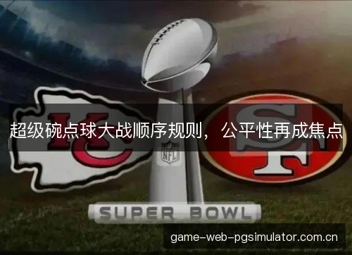 超级碗点球大战顺序规则，公平性再成焦点