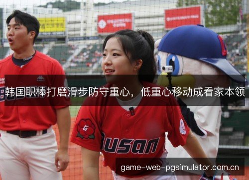 韩国职棒打磨滑步防守重心，低重心移动成看家本领